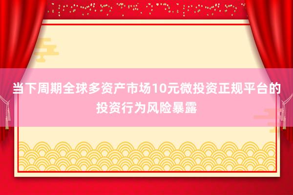 当下周期全球多资产市场10元微投资正规平台的投资行为风险暴露