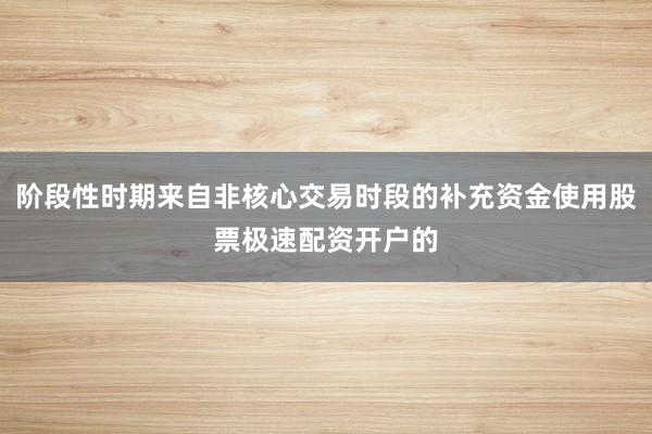 阶段性时期来自非核心交易时段的补充资金使用股票极速配资开户的
