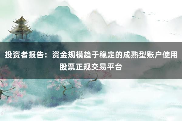 投资者报告：资金规模趋于稳定的成熟型账户使用股票正规交易平台