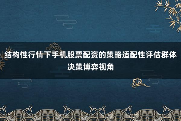 结构性行情下手机股票配资的策略适配性评估群体决策博弈视角
