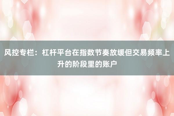 风控专栏：杠杆平台在指数节奏放缓但交易频率上升的阶段里的账户