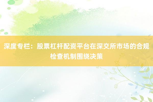 深度专栏：股票杠杆配资平台在深交所市场的合规检查机制围绕决策