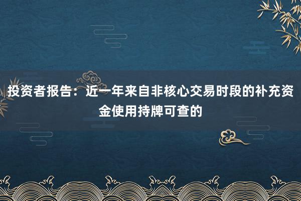 投资者报告：近一年来自非核心交易时段的补充资金使用持牌可查的