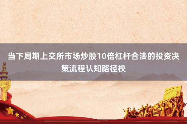 当下周期上交所市场炒股10倍杠杆合法的投资决策流程认知路径校