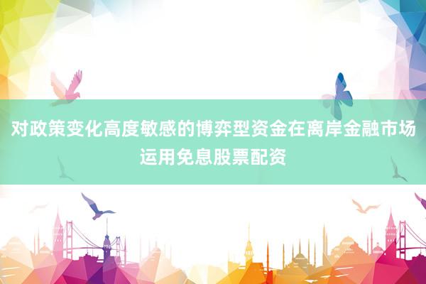 对政策变化高度敏感的博弈型资金在离岸金融市场运用免息股票配资