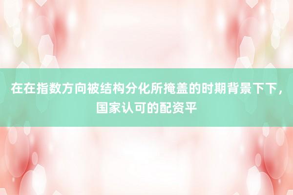 在在指数方向被结构分化所掩盖的时期背景下下，国家认可的配资平