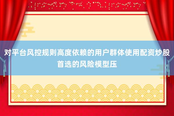 对平台风控规则高度依赖的用户群体使用配资炒股首选的风险模型压