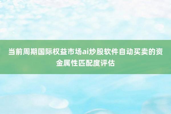 当前周期国际权益市场ai炒股软件自动买卖的资金属性匹配度评估