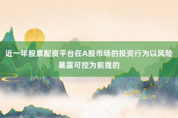 近一年股票配资平台在A股市场的投资行为以风险暴露可控为前提的