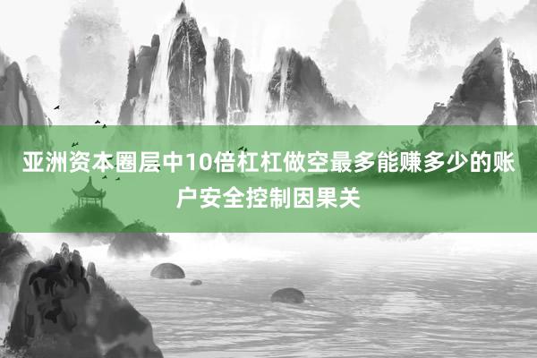 亚洲资本圈层中10倍杠杠做空最多能赚多少的账户安全控制因果关
