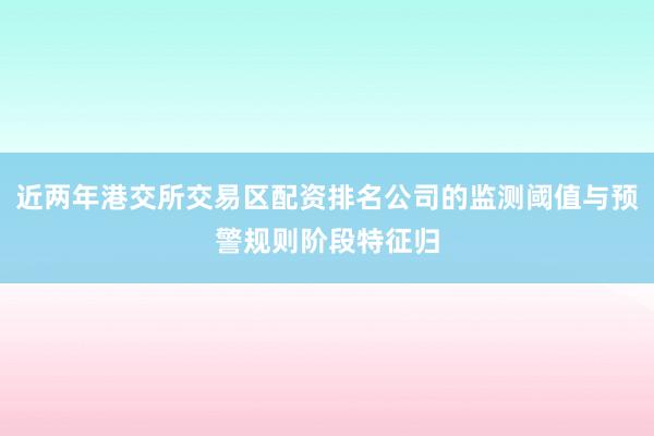 近两年港交所交易区配资排名公司的监测阈值与预警规则阶段特征归