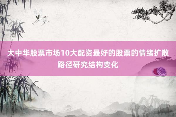 大中华股票市场10大配资最好的股票的情绪扩散路径研究结构变化