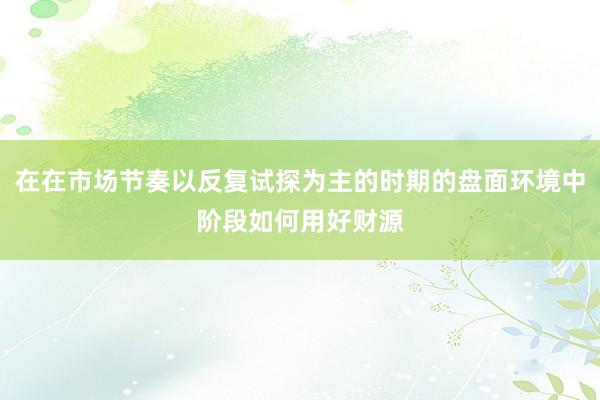 在在市场节奏以反复试探为主的时期的盘面环境中阶段如何用好财源