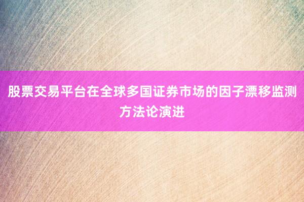 股票交易平台在全球多国证券市场的因子漂移监测方法论演进