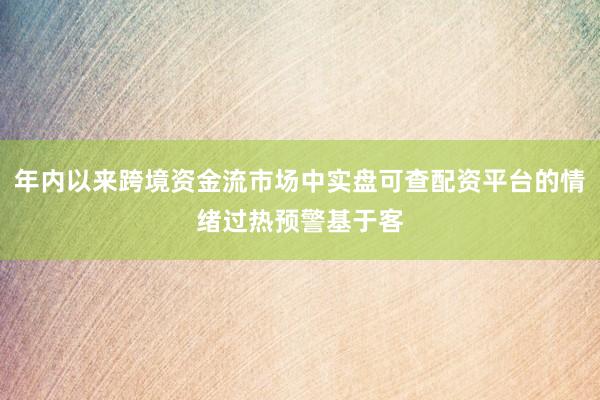 年内以来跨境资金流市场中实盘可查配资平台的情绪过热预警基于客
