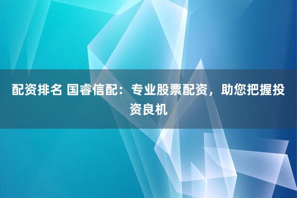 配资排名 国睿信配：专业股票配资，助您把握投资良机