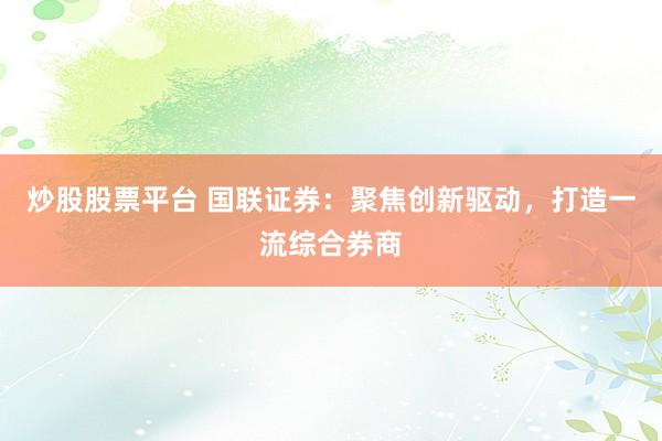 炒股股票平台 国联证券：聚焦创新驱动，打造一流综合券商