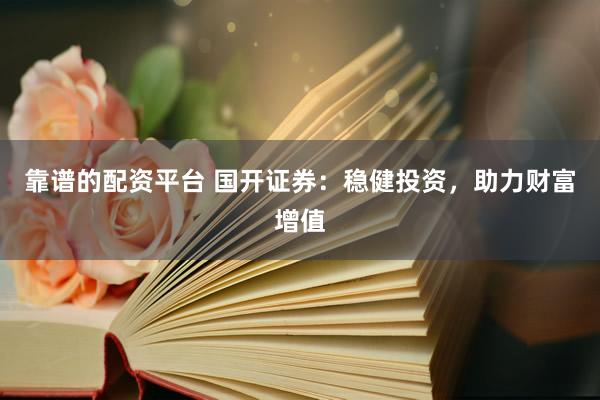 靠谱的配资平台 国开证券：稳健投资，助力财富增值