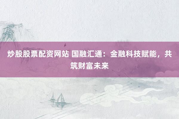 炒股股票配资网站 国融汇通：金融科技赋能，共筑财富未来