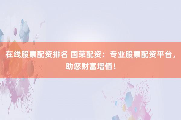 在线股票配资排名 国荣配资：专业股票配资平台，助您财富增值！