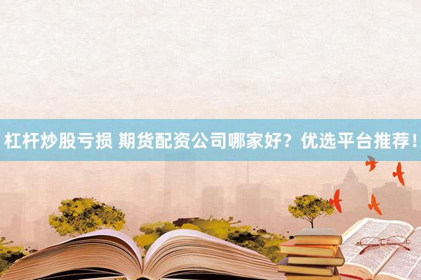 杠杆炒股亏损 期货配资公司哪家好？优选平台推荐！