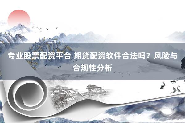 专业股票配资平台 期货配资软件合法吗？风险与合规性分析