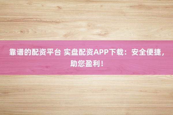 靠谱的配资平台 实盘配资APP下载：安全便捷，助您盈利！