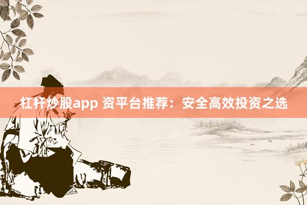 杠杆炒股app 资平台推荐：安全高效投资之选