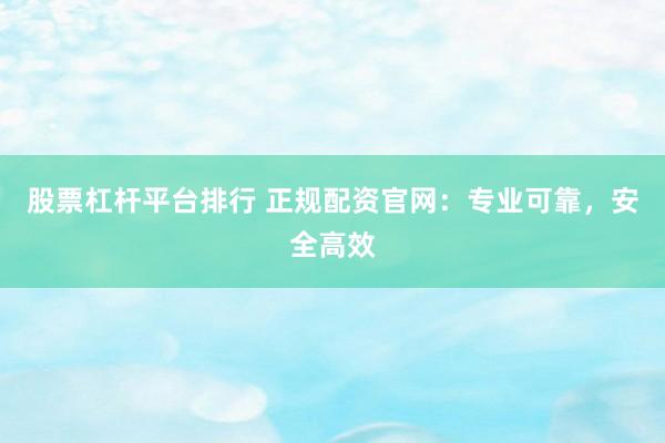 股票杠杆平台排行 正规配资官网：专业可靠，安全高效