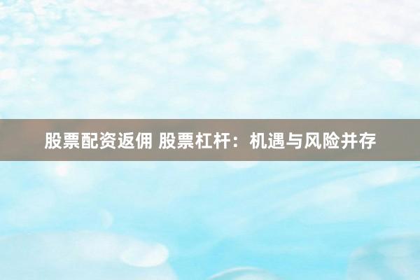 股票配资返佣 股票杠杆：机遇与风险并存