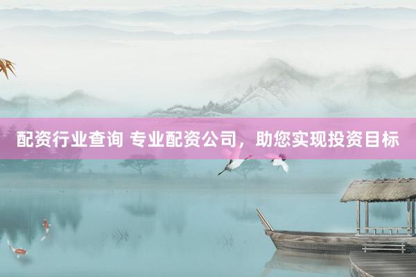 配资行业查询 专业配资公司，助您实现投资目标