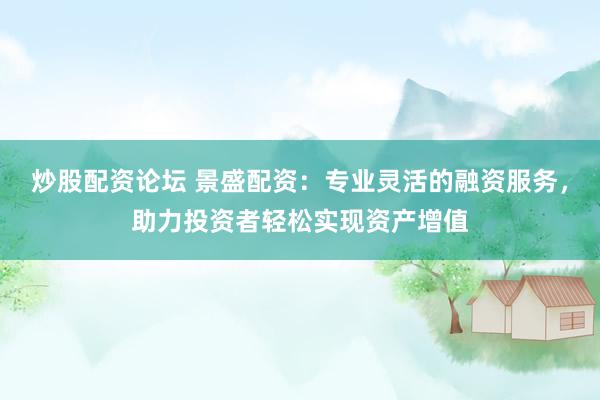 炒股配资论坛 景盛配资：专业灵活的融资服务，助力投资者轻松实现资产增值