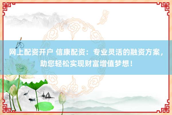 网上配资开户 信康配资：专业灵活的融资方案，助您轻松实现财富增值梦想！
