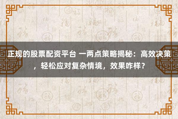 正规的股票配资平台 一两点策略揭秘：高效决策，轻松应对复杂情境，效果咋样？
