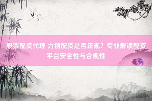 股票配资代理 力创配资是否正规？专业解读配资平台安全性与合规性