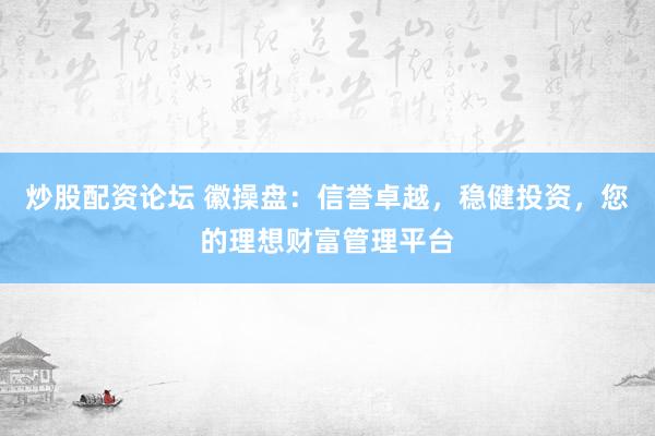 炒股配资论坛 徽操盘：信誉卓越，稳健投资，您的理想财富管理平台
