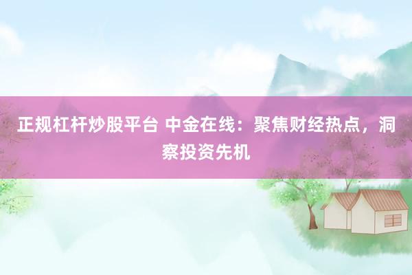 正规杠杆炒股平台 中金在线：聚焦财经热点，洞察投资先机