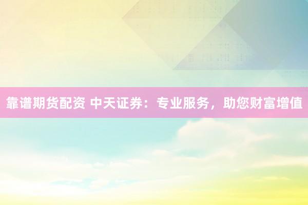 靠谱期货配资 中天证券：专业服务，助您财富增值