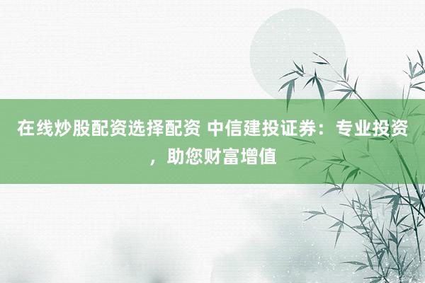 在线炒股配资选择配资 中信建投证券：专业投资，助您财富增值