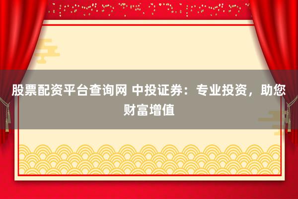 股票配资平台查询网 中投证券：专业投资，助您财富增值