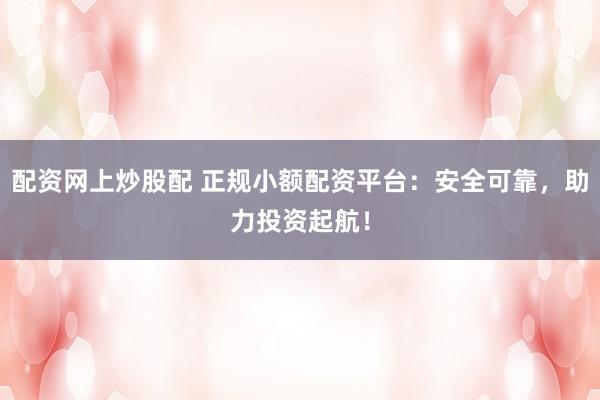 配资网上炒股配 正规小额配资平台：安全可靠，助力投资起航！