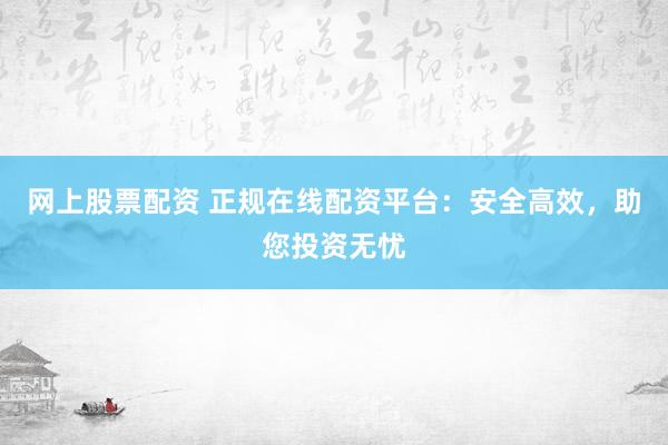 网上股票配资 正规在线配资平台：安全高效，助您投资无忧