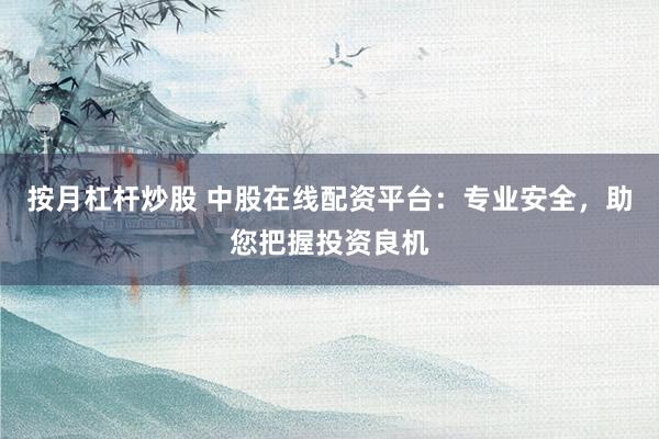 按月杠杆炒股 中股在线配资平台：专业安全，助您把握投资良机