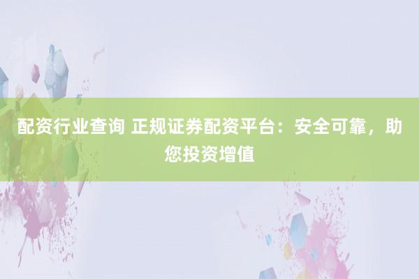 配资行业查询 正规证券配资平台：安全可靠，助您投资增值