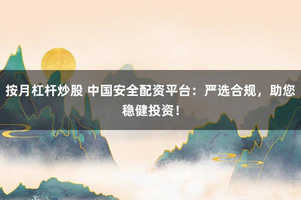 按月杠杆炒股 中国安全配资平台：严选合规，助您稳健投资！