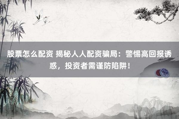 股票怎么配资 揭秘人人配资骗局：警惕高回报诱惑，投资者需谨防陷阱！
