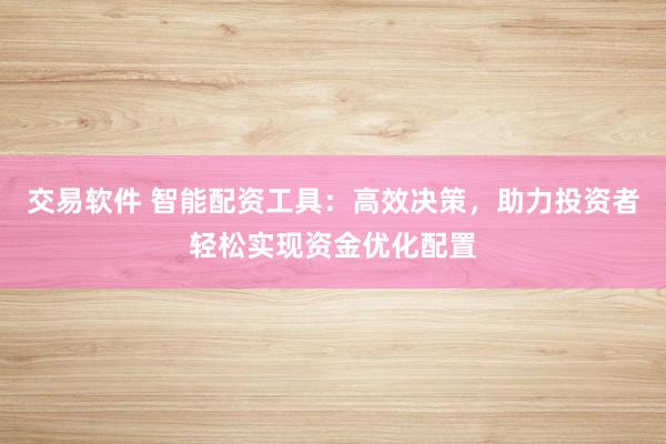 交易软件 智能配资工具：高效决策，助力投资者轻松实现资金优化配置