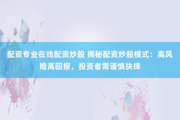 配资专业在线配资炒股 揭秘配资炒股模式：高风险高回报，投资者需谨慎抉择