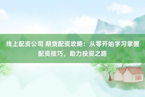 线上配资公司 期货配资攻略：从零开始学习掌握配资技巧，助力投资之路