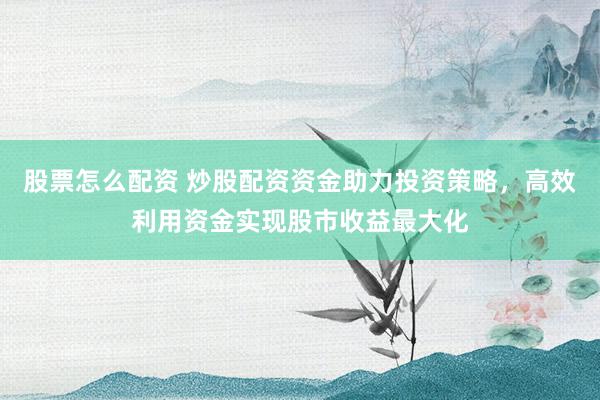 股票怎么配资 炒股配资资金助力投资策略，高效利用资金实现股市收益最大化